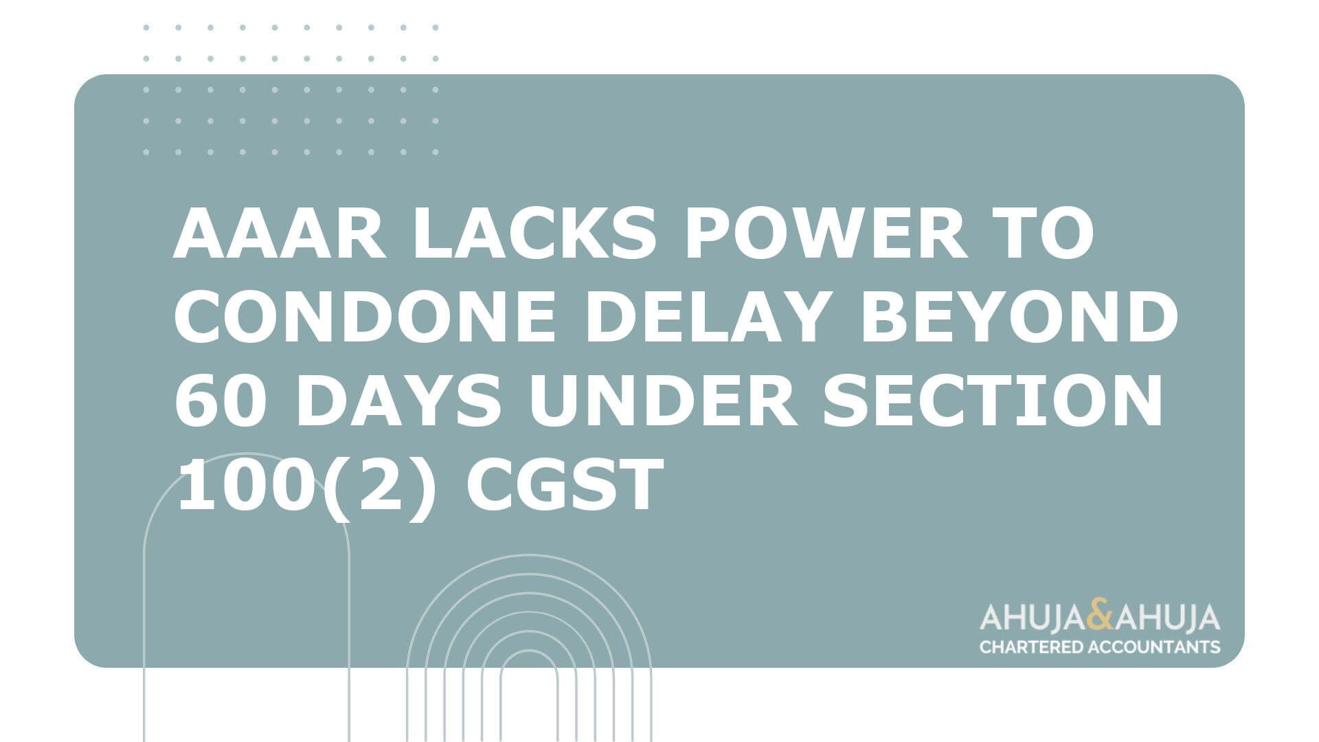 AAAR Lacks Power to Condone Delay Beyond 60 Days under Section 100(2) CGST